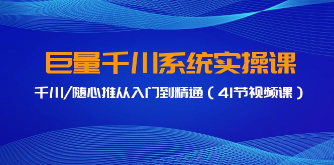 巨量千川系统软件实操课，巨量千川/随心所欲推实用教程-课程网