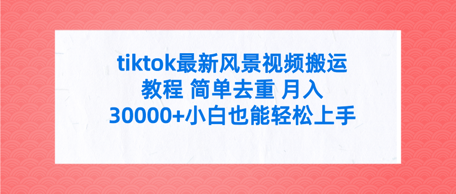 tiktok全新景色视频搬运实例教程 简易去重复 月入30000 附整套专用工具-课程网