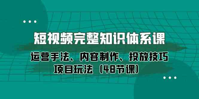 短视频-完整知识体系课，运营手法、内容制作、投放技巧项目玩法-课程网