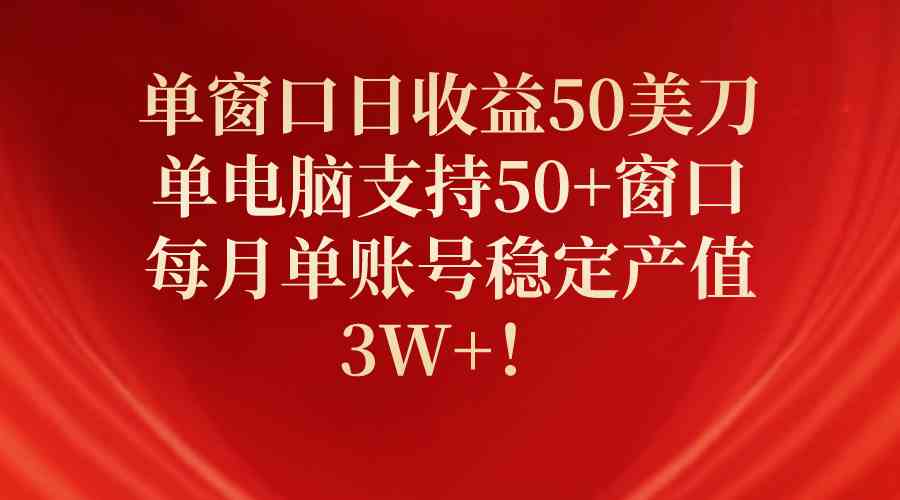 单窗口日收益50美刀，单电脑支持50+窗口，每月单账号稳定产值3W+！-课程网