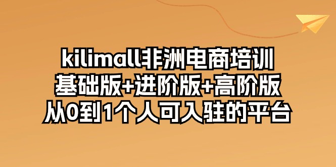 kilimall非州电子商务培训，标准版 升级版 高级版 从0-1自己可入驻服务平台-12节-课程网