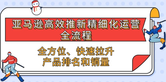 亚马逊平台-高效率上新精细化管理 经营全过程，多方位、迅速 拉涨商品排行和销量-课程网