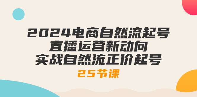 2024电商自然流起号，直播运营新动向 实战自然流正价起号-25节课-课程网