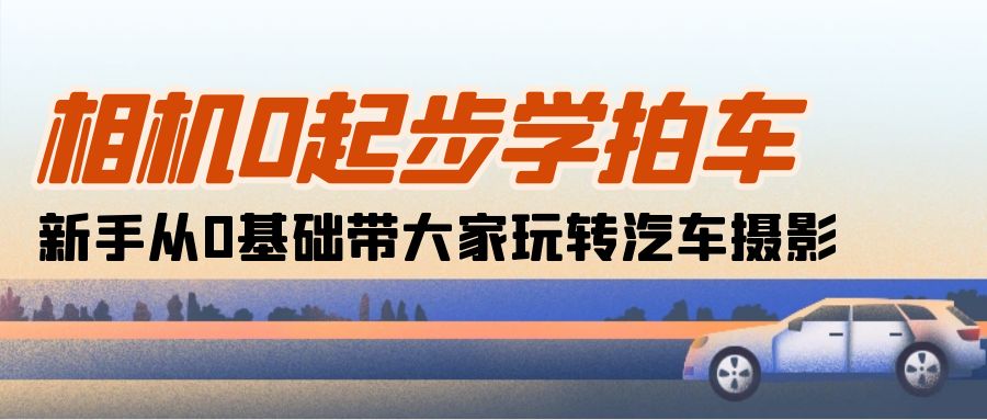 照相机0发展学拍车：初学者从0基本带大家一起轻松玩汽车摄影-课程网