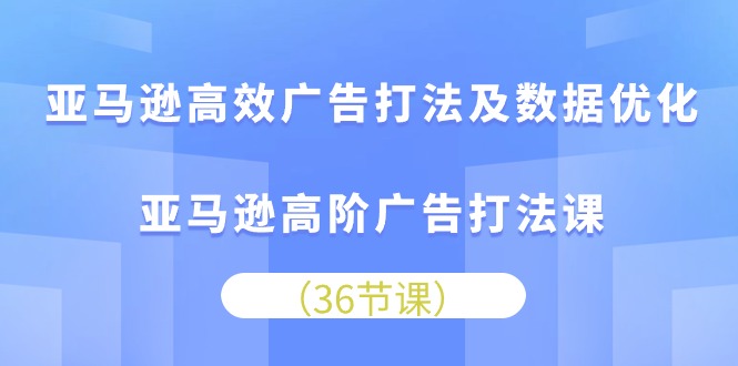 亚马逊平台 高效率广告宣传玩法及数据优化，亚马逊平台高级广告宣传玩法课-课程网