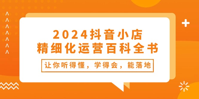 2024抖店-精细化营销百科辞典：使你能听懂，学得会，能落地式-课程网