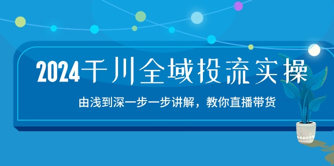 2024巨量千川-示范区投流精典实际操作：由提到深一步一步解读，教大家直播卖货-15节-课程网