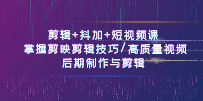 视频剪辑 抖加 短视频课程： 把握剪映剪辑方法/高品质短视频/视频后期制作与视频剪辑-50节-课程网