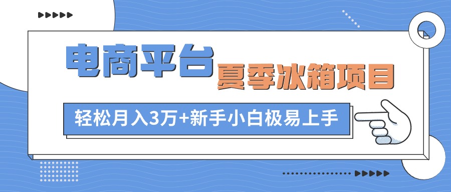 电商平台夏季冰箱项目，轻松月入3万+，新手小白极易上手-课程网