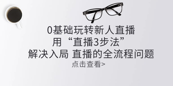 零基础轻松玩新人直播：用“直播间3步骤”处理进入 直播间全过程难题-课程网