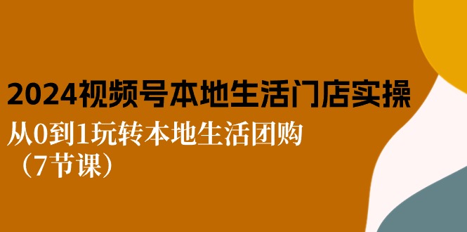 2024视频号短视频本地生活门店实操：从0到1玩转本地生活团购-课程网