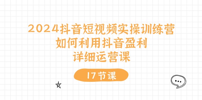 2024抖音小视频实操训练营：如何运用抖音视频赢利，详尽运营课-课程网