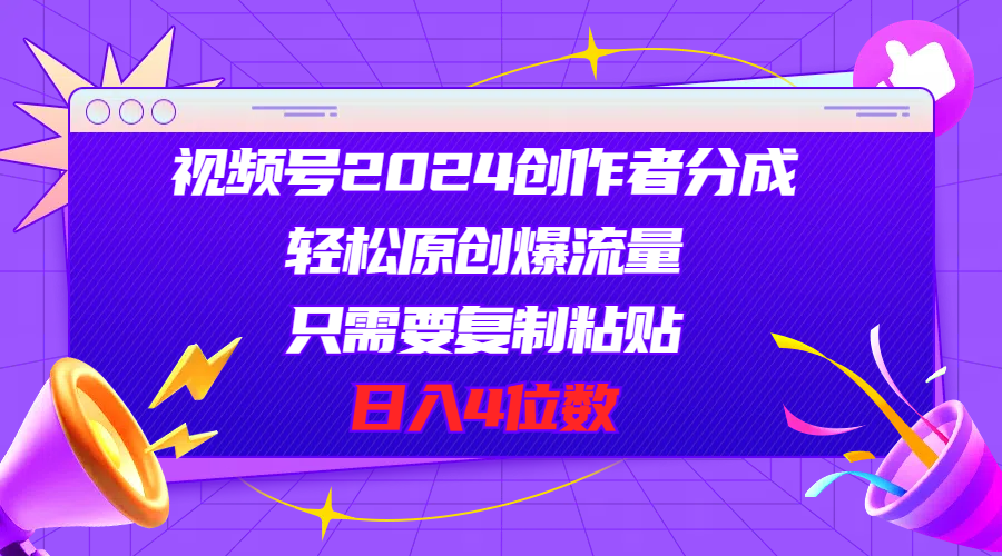 视频号2024创作者分成，轻松原创爆流量，只需要复制粘贴，日入4位数-课程网