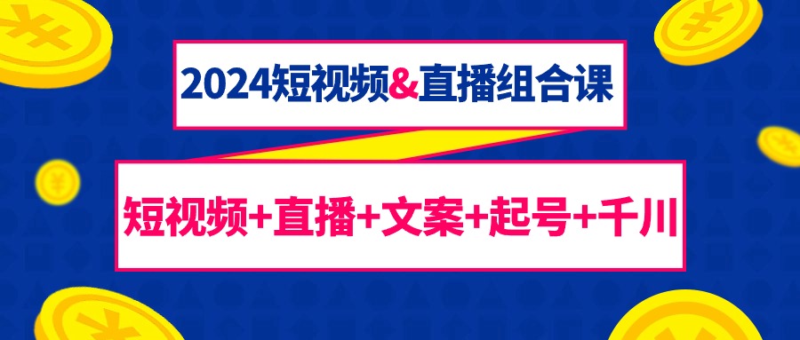 2024短视频&直播组合课：短视频+直播+文案+起号+千川-课程网