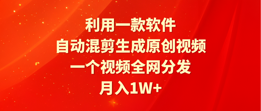 利用一款软件，自动混剪生成原创视频，一个视频全网分发，月入1W+附软件-课程网