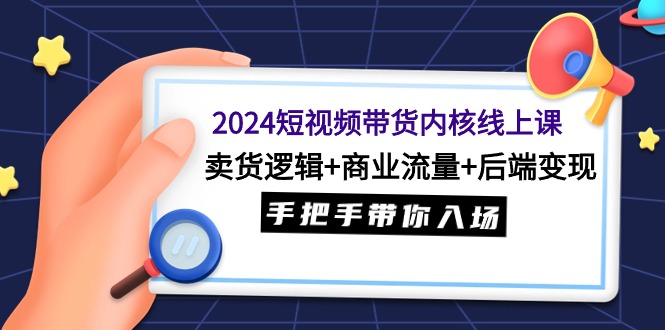 2024短视频卖货核心线上课：卖东西逻辑性 商业服务总流量 后面转现，从零陪你进场-课程网