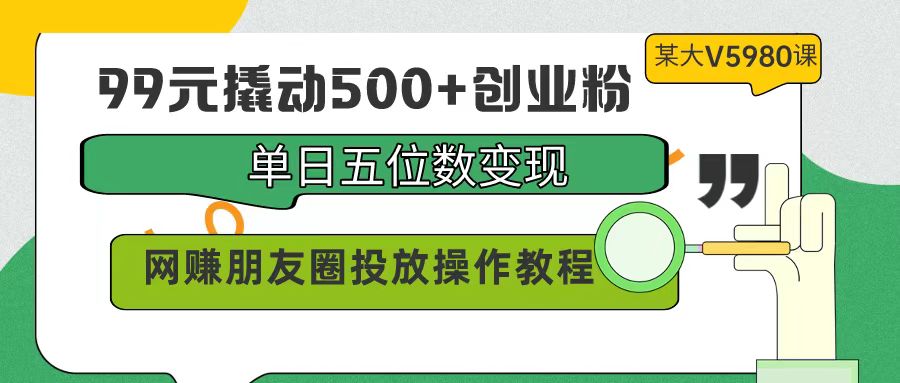 99元撬起500 自主创业粉，单日五位数转现，网络赚钱朋友圈投放实际操作实例教程使用价值5980！-课程网