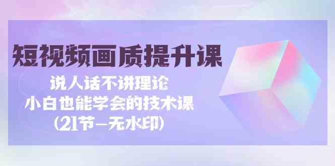 短视频-画质提升课，说人话不讲理论，小白也能学会的技术课(21节-无水印)-课程网