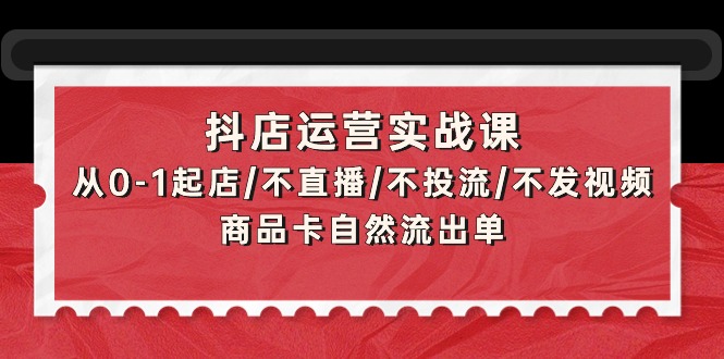 抖音小店经营实战演练课：从0-1出单/不直播/不投流/不上传视频/产品卡当然排出单-课程网