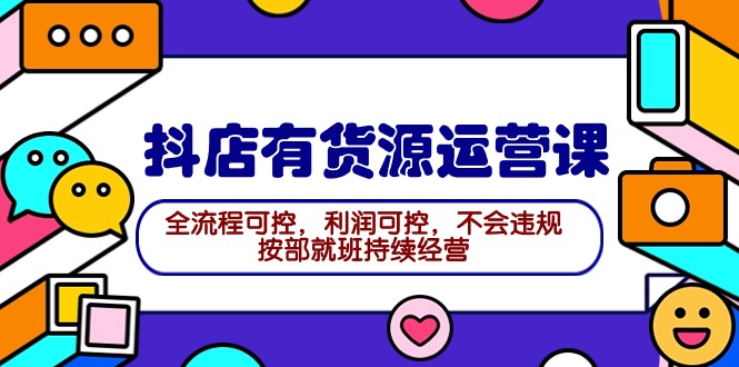 2024抖店有货源运营课：全流程可控，利润可控，不会违规，按部就班持续经营-课程网