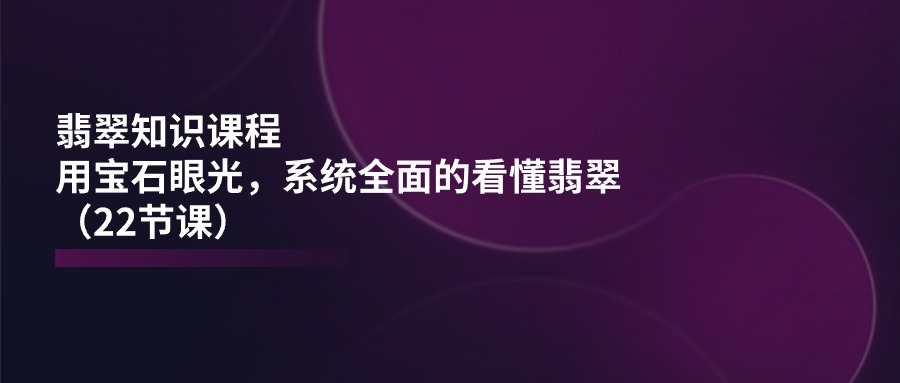 翡翠知识课程，用宝石眼光，系统全面的看懂翡翠-课程网