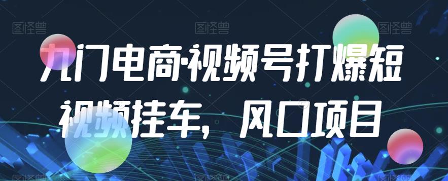 九门电商·视频号打爆短视频挂斗，蓝海项目-课程网