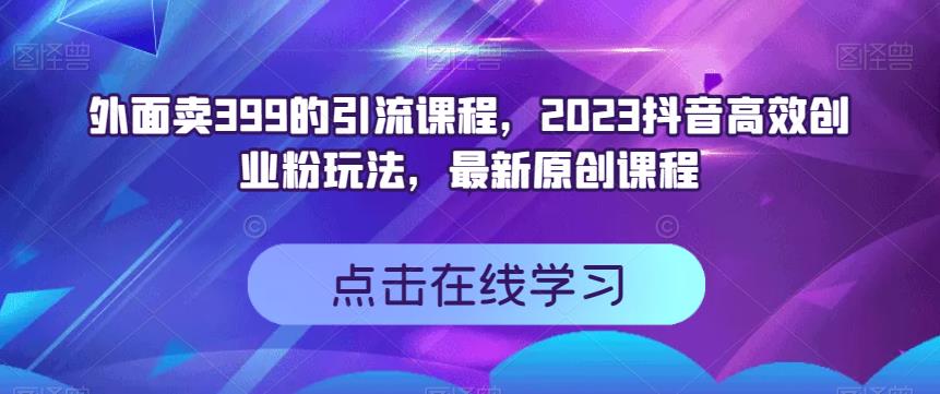 外面卖399的引流课程，2023抖音短视频高效化自己创业粉游戏的玩法，全新升级原创品牌教学内容-课程网