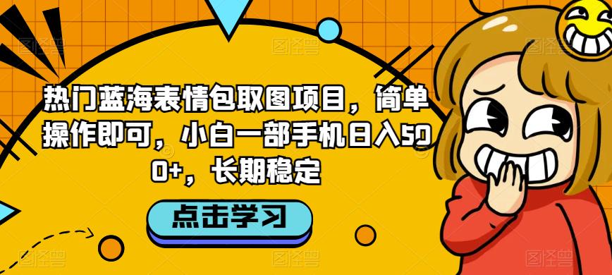 热门蓝海表情包取图项目，简单操作即可，小白一部手机日入500+，长期稳定-课程网