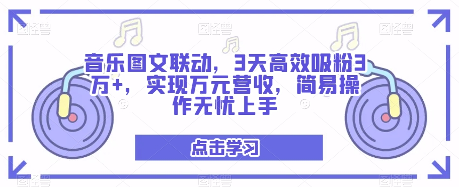 音乐图文联动，3天高效吸粉3万+，实现万元营收，简易操作无忧上手-课程网