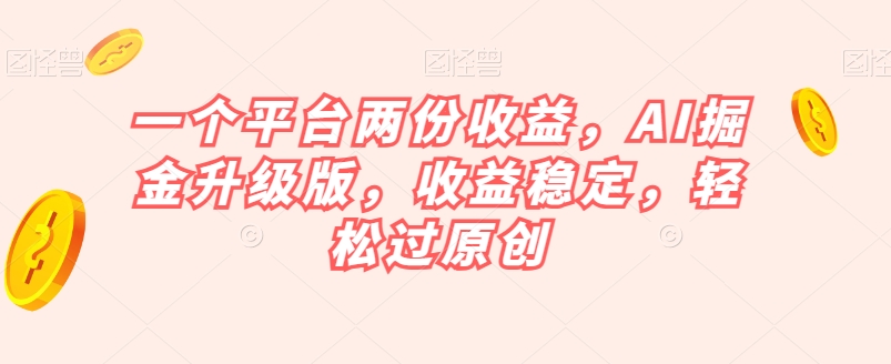 一个平台两份收益，AI掘金升级版，收益稳定，轻松过原创【揭秘】-课程网