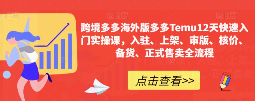 跨境电商多多的国际版多多的Temu12天快速上手实操课，进驻、发布、审版、核算成本、补货、宣布出售全过程-课程网