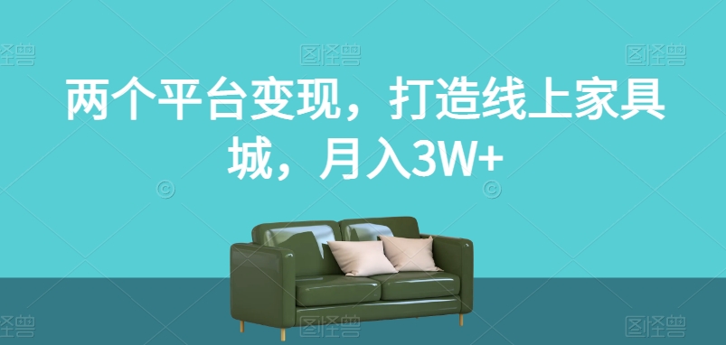 两个平台变现，打造线上家具城，月入3W+【揭秘】-课程网