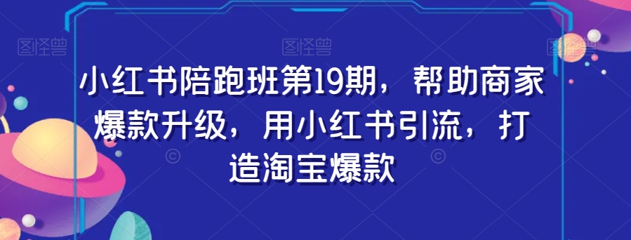 小红书的陪跑班第19期，帮助企业爆品更新，用小红书引流，打造出淘宝爆款-课程网