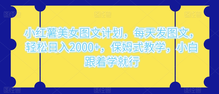 小红书漂亮美女图文并茂方案，天天发图文并茂，轻轻松松日入2000 ，跟踪服务课堂教学，新手跟着做就可以了-暖阳网-优质付费教程和创业项目大全-课程网