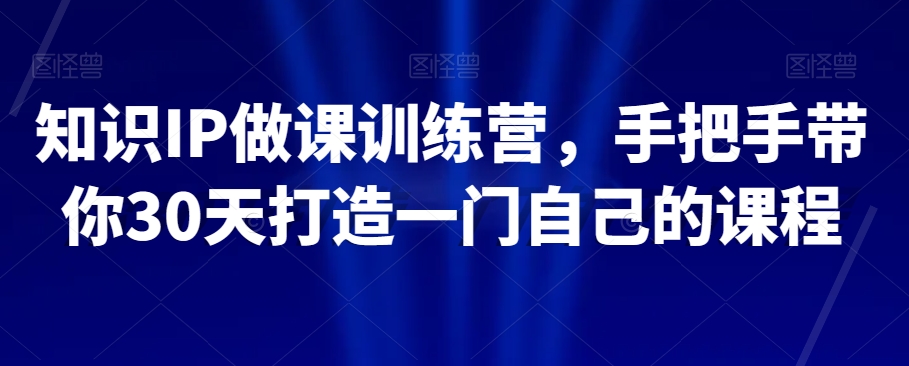 知识IP做课训练营，手把手带你30天打造一门自己的课程-暖阳网-优质付费教程和创业项目大全-课程网