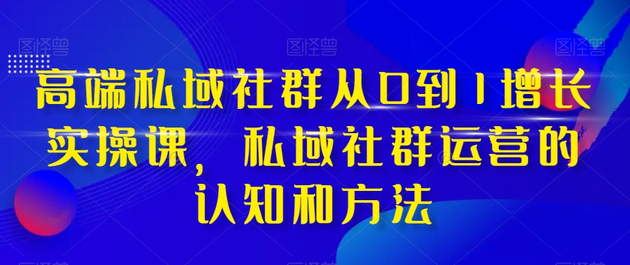 高端私域社群从0到1增长实操课，私域社群运营的认知和方法-暖阳网-优质付费教程和创业项目大全-课程网