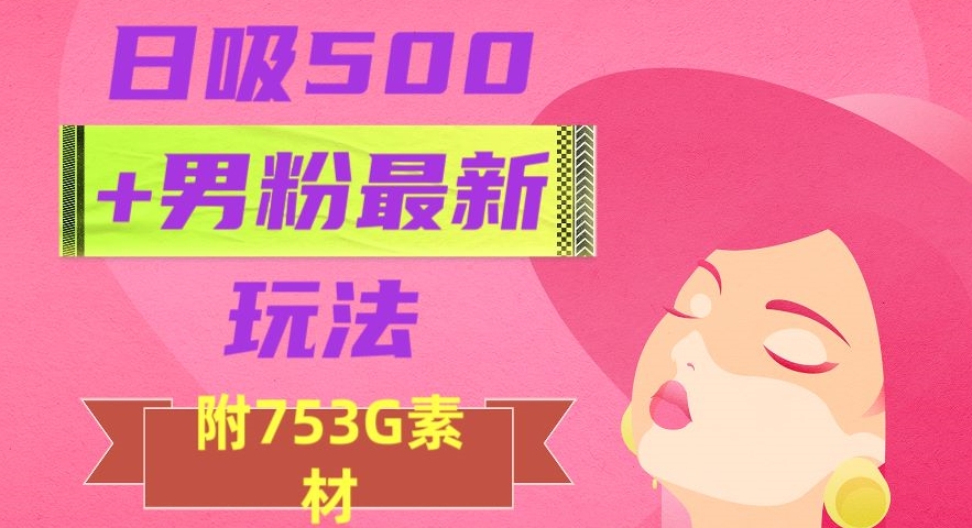 日吸500+男粉最新玩法，从作品制作到如何引流及后端变现，保姆级教程【揭秘】-暖阳网-优质付费教程和创业项目大全-课程网