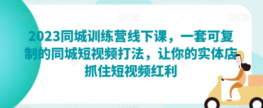 2023同城网夏令营面授课，一套可复制的同城网小视频玩法，使你的门店把握住短视频红利-暖阳网-优质付费教程和创业项目大全-课程网