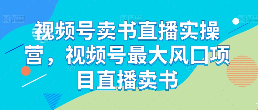 微信视频号开书店直播间实际操作营，微信视频号较大风囗新项目直播卖书-暖阳网-优质付费教程和创业项目大全-课程网