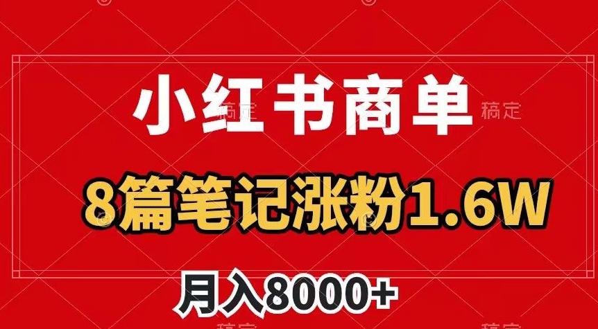 小红书商单最新玩法，8篇笔记涨粉1.6w，作品制作简单，月入8000+【揭秘】-暖阳网-优质付费教程和创业项目大全-课程网