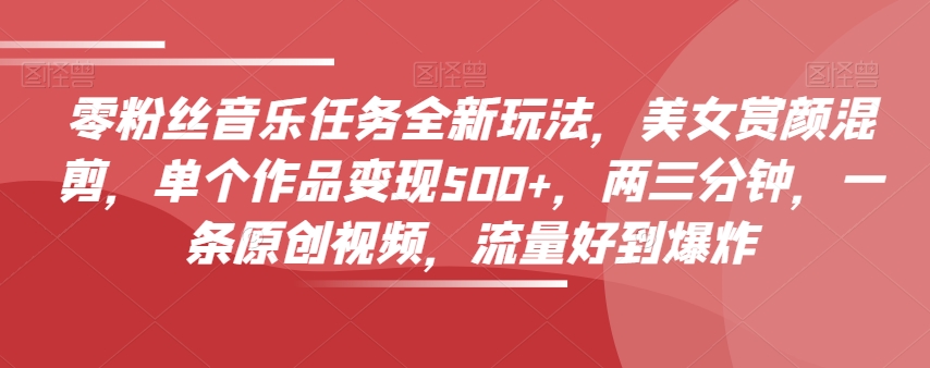 零粉丝们歌曲每日任务全新玩法，漂亮美女赏颜剪辑，单独著作转现500 ，两三分钟，一条原创短视频，总流量好到爆-暖阳网-优质付费教程和创业项目大全-课程网