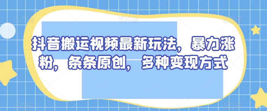 抖音搬运短视频全新游戏玩法，暴力行为增粉，一条条原创设计，多种多样变现模式【揭密】-暖阳网-优质付费教程和创业项目大全-课程网