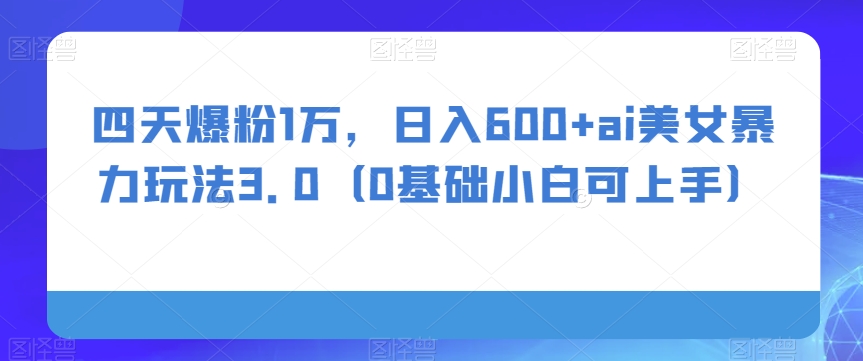 四天爆粉1万，日入600+ai美女暴力玩法3.0-暖阳网-优质付费教程和创业项目大全-课程网