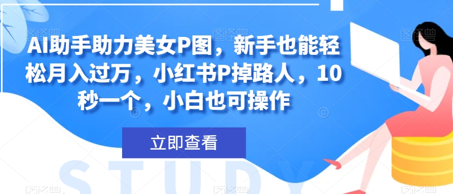 AI助手助力美女P图，新手也能轻松月入过万，小红书P掉路人，10秒一个，小白也可操作-暖阳网-优质付费教程和创业项目大全-课程网