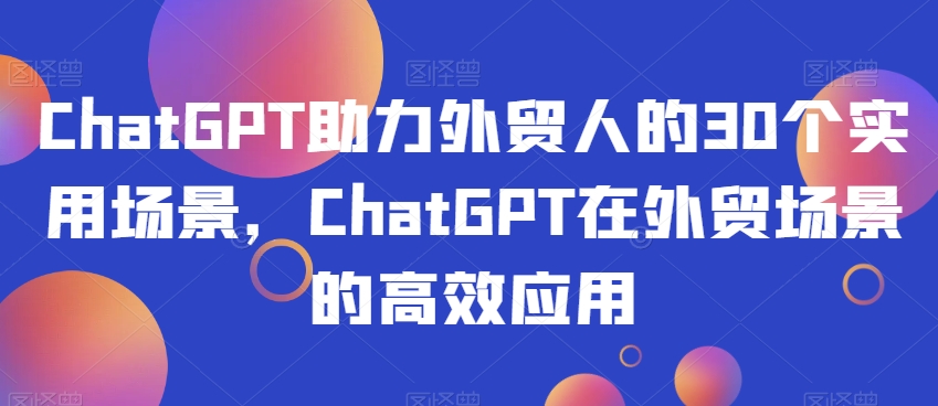 ChatGPT助力外贸人的30个实用场景，ChatGPT在外贸场景的高效应用-暖阳网-优质付费教程和创业项目大全-课程网