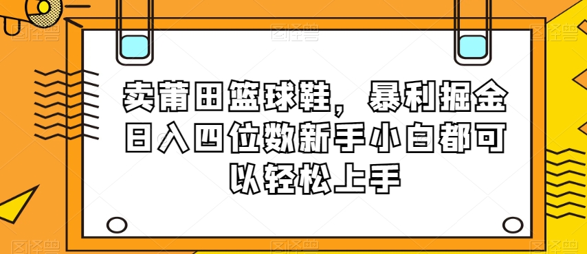 卖莆田篮球鞋，暴利掘金日入四位数新手小白都可以轻松上手【揭秘】-暖阳网-优质付费教程和创业项目大全-课程网