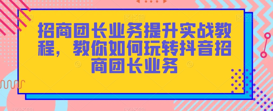 招商团长业务提升实战教程，教你如何玩转抖音招商团长业务-暖阳网-优质付费教程和创业项目大全-课程网