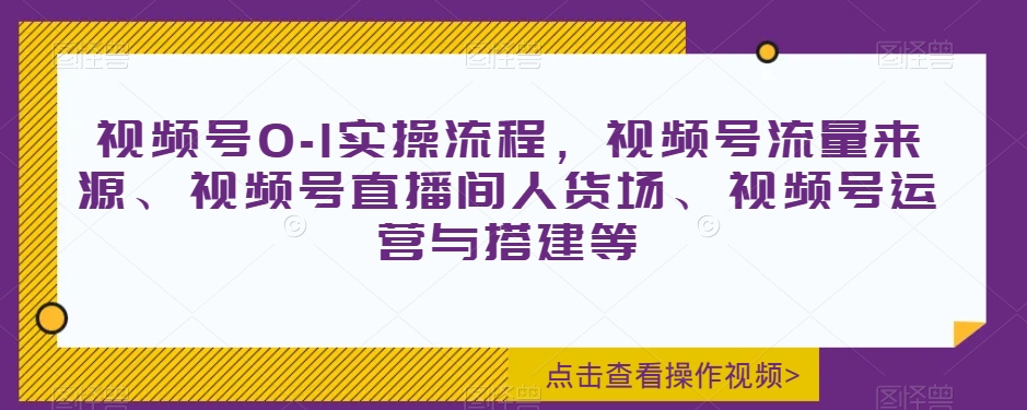 视频号0-1实操流程，视频号流量来源、视频号直播间人货场、视频号运营与搭建等-暖阳网-优质付费教程和创业项目大全-课程网