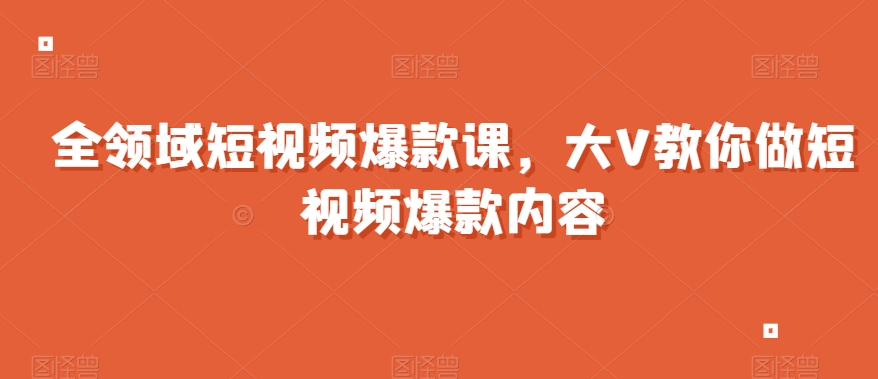 全领域短视频爆款课，全网两千万粉丝大V教你做短视频爆款内容-课程网