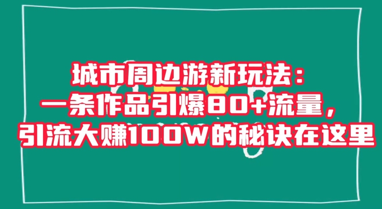 城市周边游新玩法：一条作品引爆80+流量，引流大赚100W的秘诀在这里【揭秘】-课程网